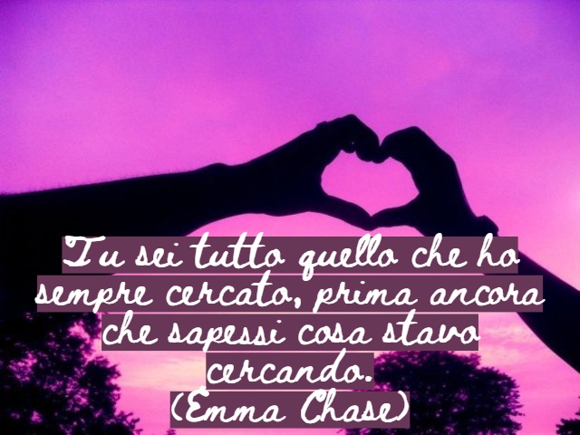 Tu sei tutto quello che ho sempre cercato, prima ancora che sapessi cosa stavo cercando.(Emma Chase)