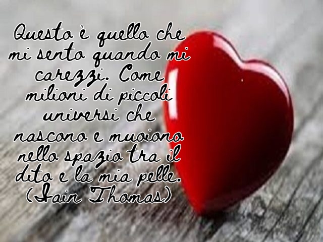 Questo è quello che mi sento quando mi carezzi. Come milioni di piccoli universi che nascono e muoiono nello spazio tra il dito e la mia pelle.(Iain Thomas)