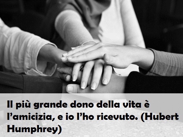 Il più grande dono della vita è l’amicizia, e io l’ho ricevuto. (Hubert Humphrey)
