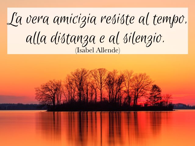 La vera amicizia resiste al tempo, alla distanza e al silenzio. (Isabel Allende)