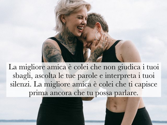La migliore amica è colei che non giudica i tuoi sbagli, ascolta le tue parole e interpreta i tuoi silenzi. La migliore amica è colei che ti capisce prima ancora che tu possa parlare.