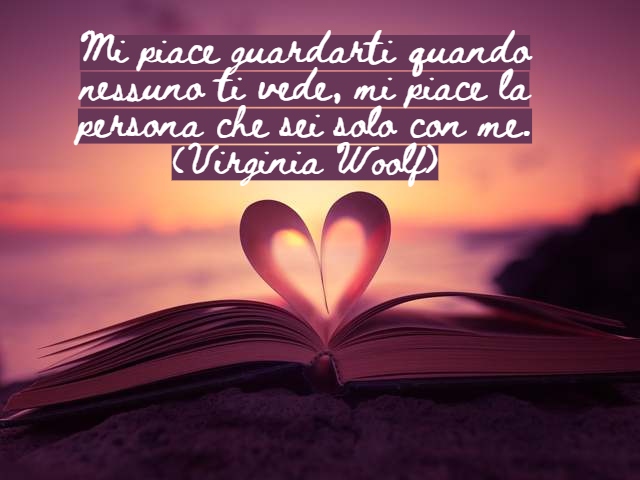 Mi piace guardarti quando nessuno ti vede, mi piace la persona che sei solo con me.(Virginia Woolf)