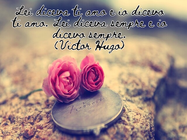 Lei diceva ti amo e io dicevo ti amo. Lei diceva sempre e io dicevo sempre.(Victor Hugo)