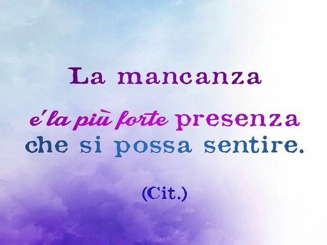 La mancanza è la più forte presenza che si possa sentire.(Cit)