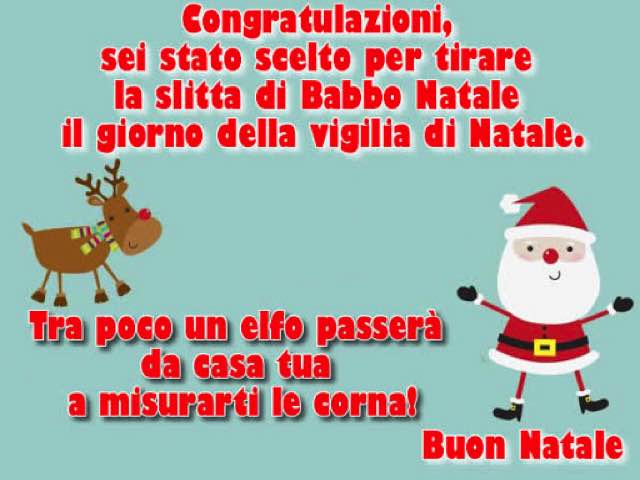 Congratulazioni, sei stato scelto per tirare la slitta di Babbo Natale il giorno della vigilia di Natale. Tra poco un elfo passerà da casa tua a misurarti le corna! Buon Natale.