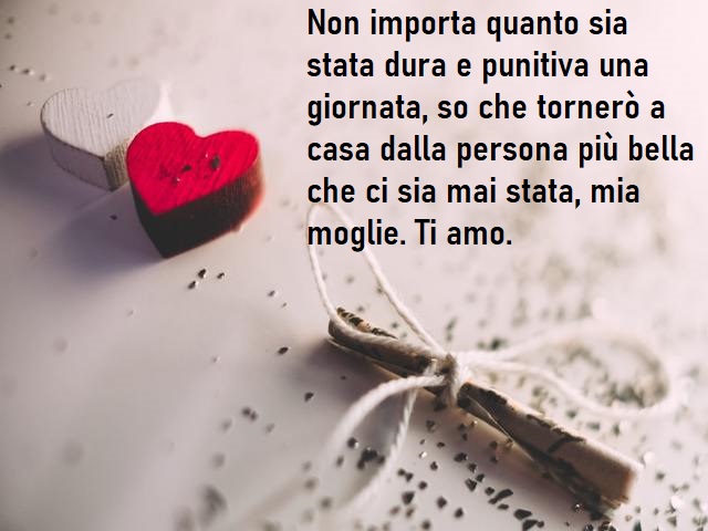 Non importa quanto sia stata dura e punitiva una giornata, so che tornerò a casa dalla persona più bella che ci sia mai stata, mia moglie. Ti amo.
