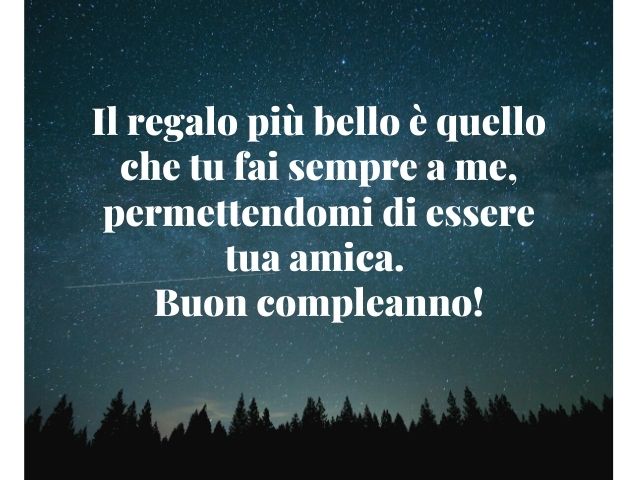 Il regalo più bello è quello che tu fai sempre a me, permettendomi di essere tua amica. Buon compleanno!