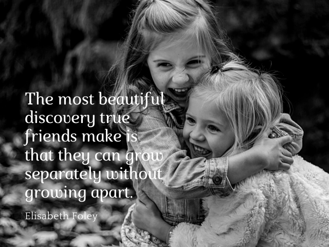 The most beautiful discovery true friends make is that they can grow separately without growing apart. Elisabeth Foley (La scoperta più bella che i veri amici fanno è che possono crescere separatamente senza separarsi)