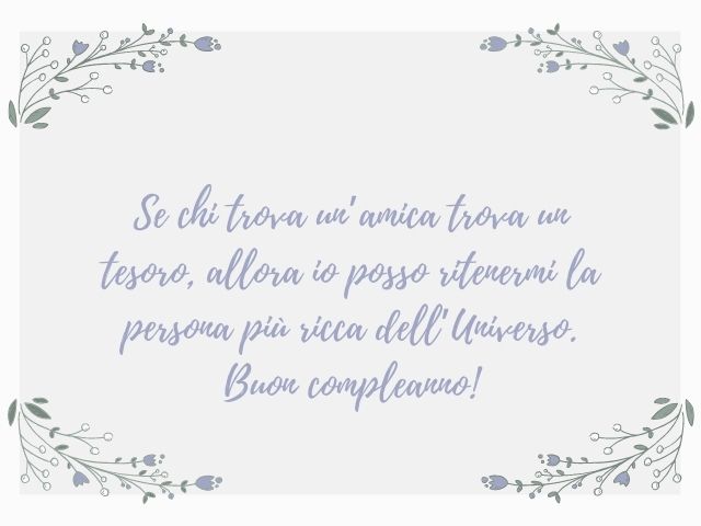 Se chi trova un'amica trova un tesoro, allora io posso ritenermi la persona più ricca dell'Universo. Buon compleanno!