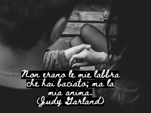 Non erano le mie labbra che hai baciato; ma la mia anima.(Judy Garland)