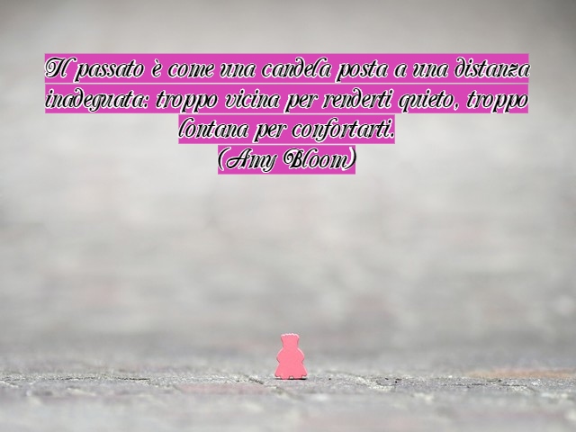 Il passato è come una candela posta a una distanza inadeguata: troppo vicina per renderti quieto, troppo lontana per confortarti.(Amy Bloom)