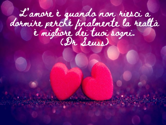L’amore è quando non riesci a dormire perché finalmente la realtà è migliore dei tuoi sogni.(Dr Seuss)