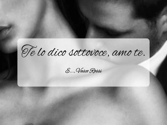 Te lo dico sottovoce, amo te.(E..., Vasco Rossi)
