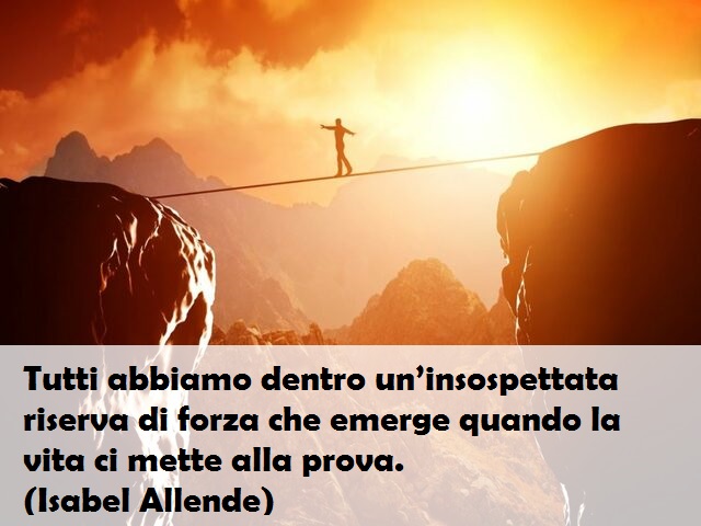 Tutti abbiamo dentro un’insospettata riserva di forza che emerge quando la vita ci mette alla prova.(Isabel Allende)