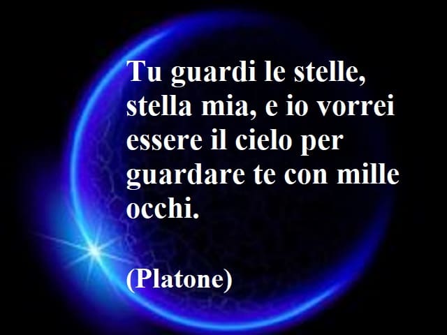 Tu guardi le stelle, stella mia, e io vorrei essere il cielo per guardare te con mille occhi.(Platone)