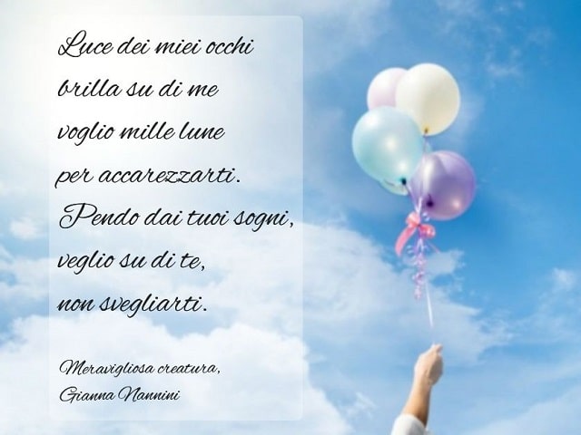 Luce dei miei occhi brilla su di me, voglio mille lune per accarezzarti. Pendo dai tuoi sogni, veglio su di te, non svegliarti.(Meravigliosa creatura, Gianna Nannini)