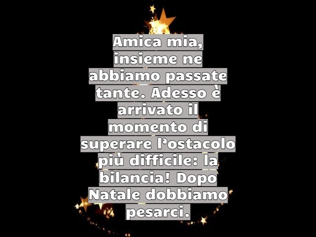 Amica mia, insieme ne abbiamo passate tante. Adesso è arrivato il momento di superare l’ostacolo più difficile: la bilancia! Dopo Natale dobbiamo pesarci.