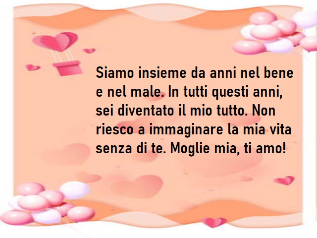 Siamo insieme da anni nel bene e nel male. In tutti questi anni, sei diventato il mio tutto. Non riesco a immaginare la mia vita senza di te. Moglie mia, ti amo!