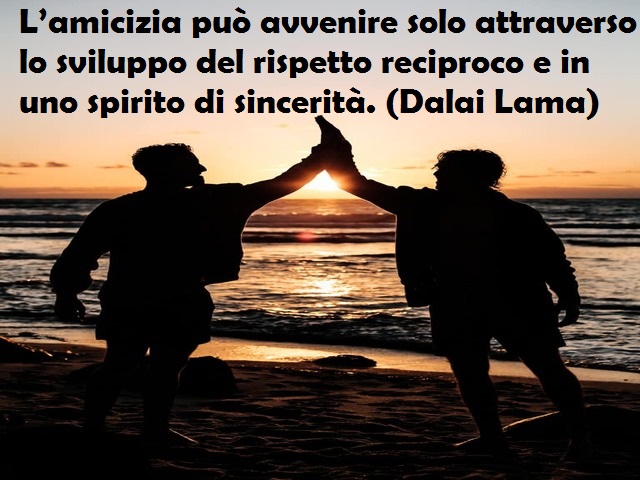 L’amicizia può avvenire solo attraverso lo sviluppo del rispetto reciproco e in uno spirito di sincerità. (Dalai Lama)