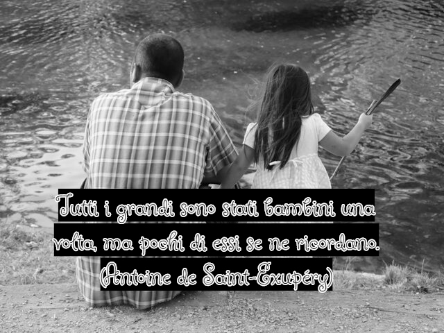 Tutti i grandi sono stati bambini una volta, ma pochi di essi se ne ricordano.(Antoine de Saint-Exupéry)