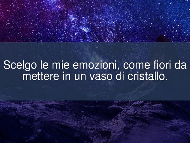 Scelgo le mie emozioni, come fiori da mettere in un vaso di cristallo.