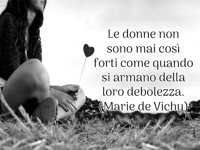 Le donne non sono mai così forti come quando si armano della loro debolezza.(Marie de Vichy)