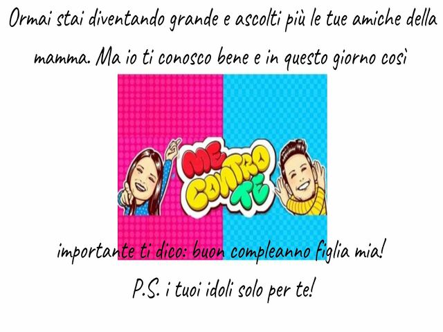 Ormai stai diventando grande e ascolti più le tue amiche della mamma. Ma io ti conosco bene e in questo giorno cosìimportante ti dico: buon compleanno figlia mia!P.S. i tuoi idoli solo per te!