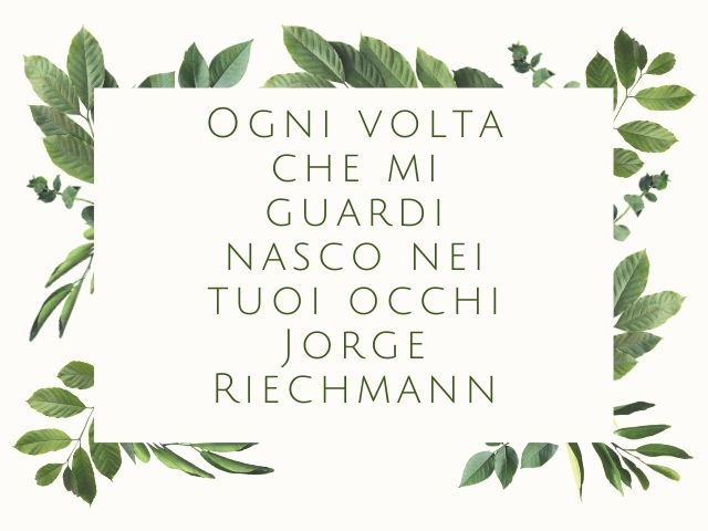 Ogni volta che mi guardi nasco nei tuoi occhi.(Jorge Riechmann)