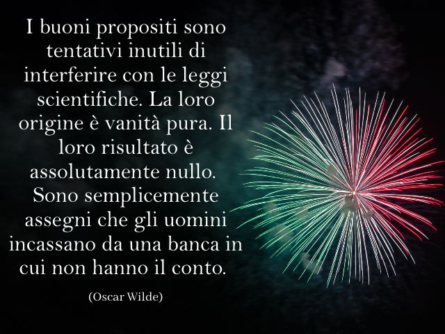I buoni propositi sono tentativi inutili di interferire con le leggi scientifiche. La loro origine è vanità pura. Il loro risultato è assolutamente nullo. Sono semplicemente assegni che gli uomini incassano da una banca in cui non hanno il conto. (Oscar W