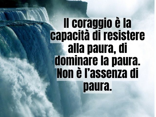 Il coraggio è la capacità di resistere alla paura, di dominare la paura. Non è l’assenza di paura.