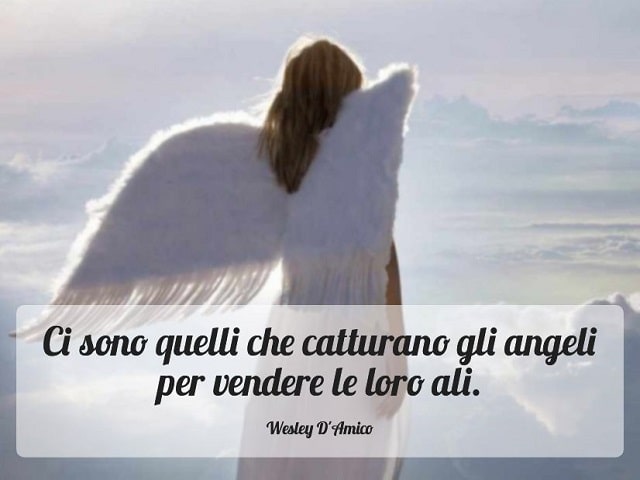 Ci sono quelli che catturano gli angeli per vendere le loro ali.(Wesley D'Amico)