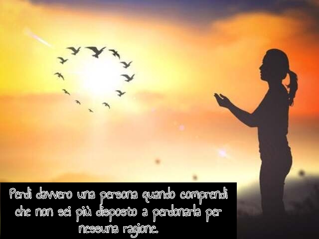Perdi davvero una persona quando comprendi che non sei più disposto a perdonarla per nessuna ragione.