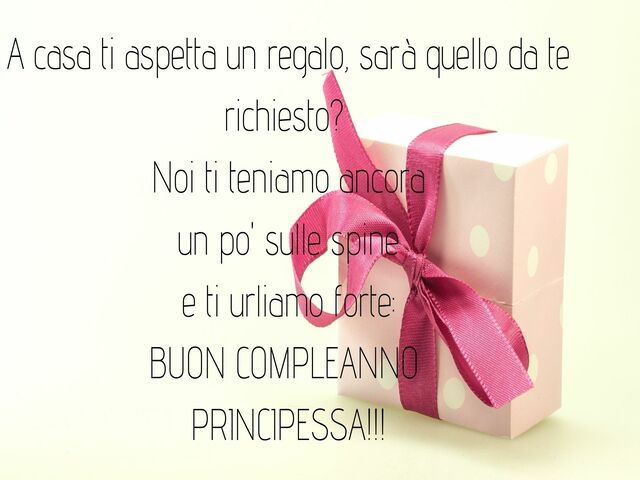 A casa ti aspetta un regalo, sarà quello da te richiesto?Noi ti teniamo ancoraun po' sulle spinee ti urliamo forte:BUON COMPLEANNOPRINCIPESSA!!!