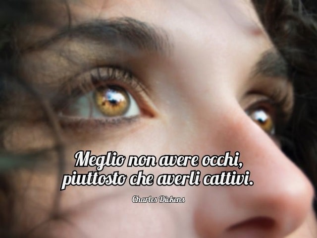 Meglio non avere occhi, piuttosto che averli cattivi.(Charles Dickens)