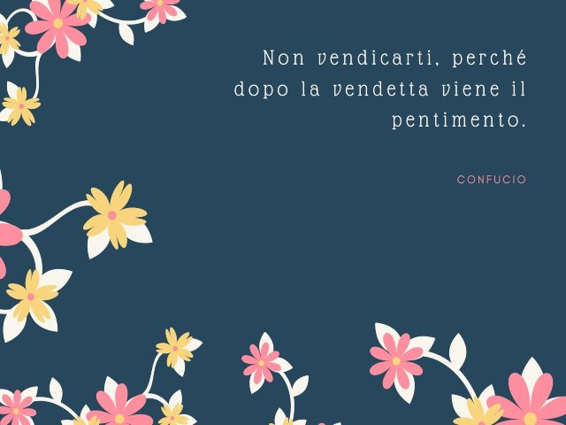 Non vendicarti, perché dopo la vendetta viene il pentimento. Confucio