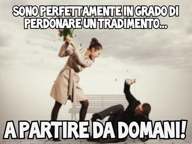 Sono perfettamente in grado di perdonare un tradimento...A partire da domani!