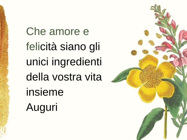 Che amore e felicità siano gli unici ingredienti della vostra vita insieme. Auguri.