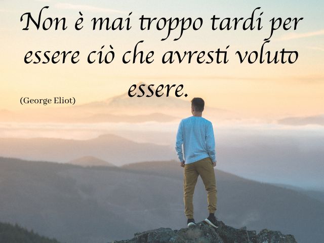 Non è mai troppo tardi per essere ciò che avresti voluto essere. (George Eliot)