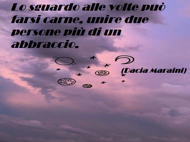 Lo sguardo alle volte può farsi carne, unire due persone più di un abbraccio. (Dacia Maraini)