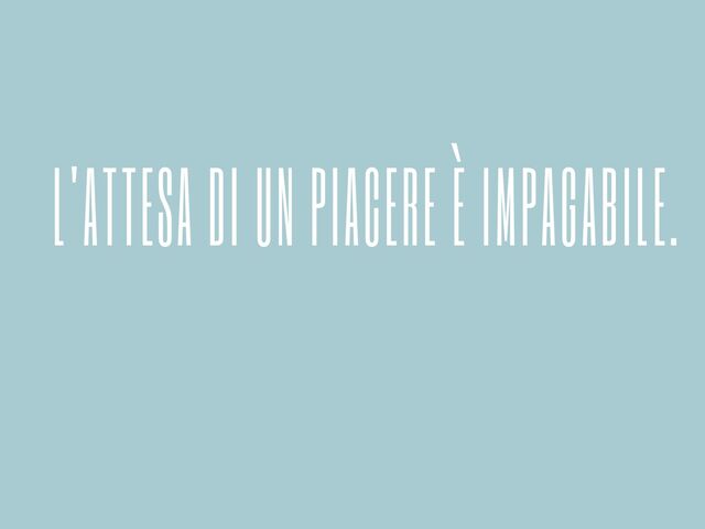 L'attesa di un piacere è impagabile.