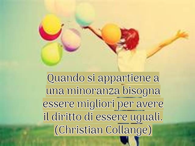 Quando si appartiene a una minoranza bisogna essere migliori per avere il diritto di essere uguali.(Christian Collange)