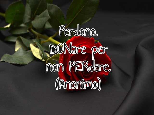 Perdono. DONare per non PERdere.(Anonimo)