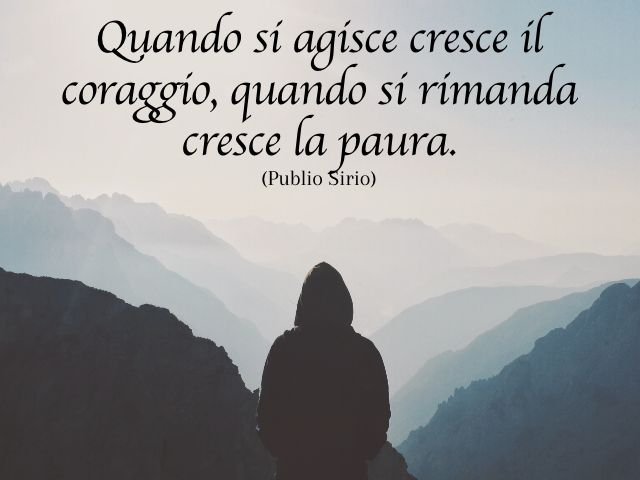 Quando si agisce cresce il coraggio, quando si rimanda cresce la paura. (Publio Sirio)