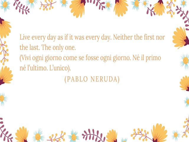 Live every day as if it was every day. Neither the first nor the last. The only one.(Vivi ogni giorno come se fosse ogni giorno. Né il primo né l’ultimo. L’unico).(Pablo Neruda)