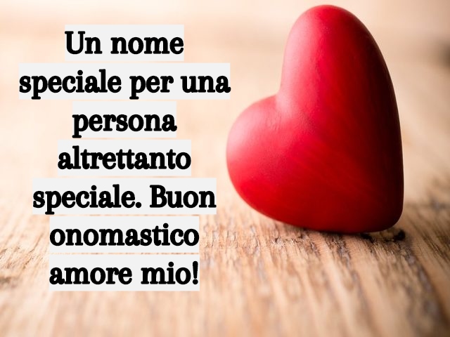 Un nome speciale per una persona altrettanto speciale. Buon onomastico amore mio!