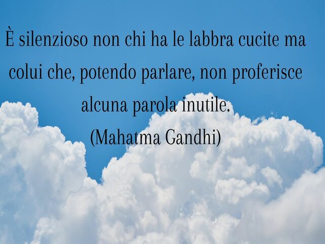 È silenzioso non chi ha le labbra cucite ma colui che, potendo parlare, non proferisce alcuna parola inutile.(Mahatma Gandhi)
