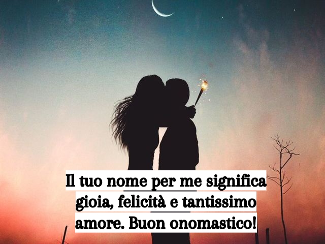 Il tuo nome per me significa gioia, felicità e tantissimo amore. Buon onomastico!