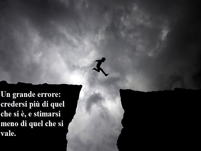 Un grande errore: credersi più di quel che si è e stimarsi meno di quel che si vale.