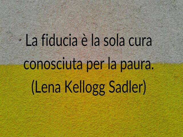La fiducia è la sola cura conosciuta per la paura.(Lena Kellogg Sadler)