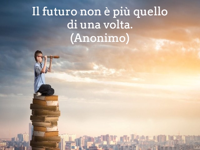 Il futuro non è più quello di una volta.(Anonimo)